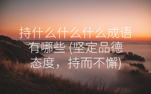 持什么什么什么成语有哪些 (坚定品德态度，持而不懈)
