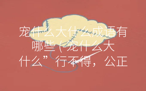 宠什么大什么成语有哪些 (-宠什么大什么”行不得，公正执政当如此。)