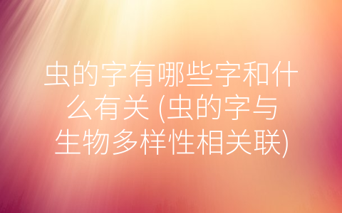 虫的字有哪些字和什么有关 (虫的字与生物多样性相关联)