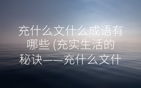 充什么文什么成语有哪些 (充实生活的秘诀——充什么文什么成语大揭秘。)