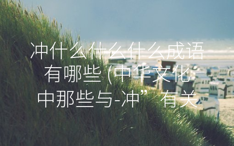 冲什么什么什么成语有哪些 (中华文化中那些与-冲”有关的成语)