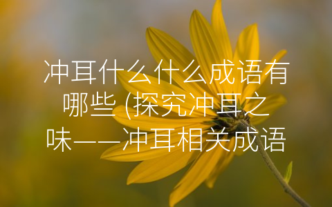 冲耳什么什么成语有哪些 (探究冲耳之味——冲耳相关成语解析)