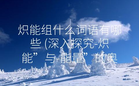 炽能组什么词语有哪些 (深入探究-炽能”与-能量”的奥秘)