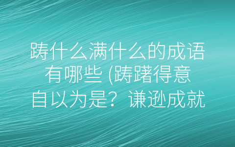 踌什么满什么的成语有哪些 (踌躇得意自以为是？谦逊成就成功之路)