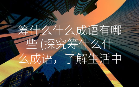 筹什么什么成语有哪些 (探究筹什么什么成语，了解生活中的智慧密码)