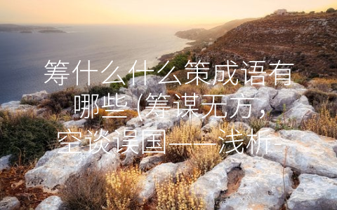 筹什么什么策成语有哪些 (筹谋无方，空谈误国——浅析-策略成语”)