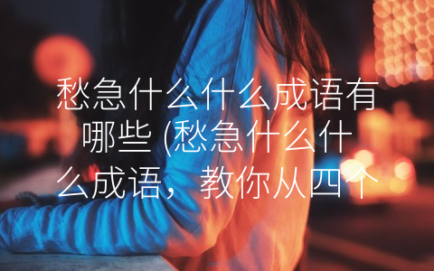 愁急什么什么成语有哪些 (愁急什么什么成语，教你从四个方面掌握自己的节奏。)