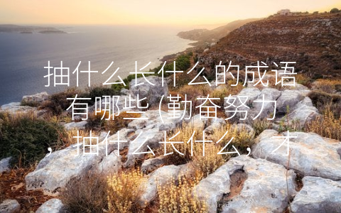 抽什么长什么的成语有哪些 (勤奋努力，抽什么长什么，才能成功)