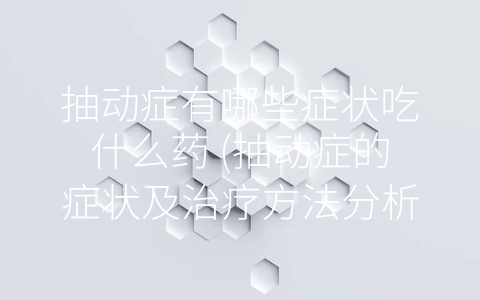 抽动症有哪些症状吃什么药 (抽动症的症状及治疗方法分析)