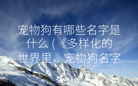 宠物狗有哪些名字是什么 (《多样化的世界里，宠物狗名字独具魅力》)