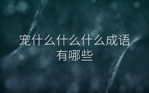 宠什么什么什么成语有哪些