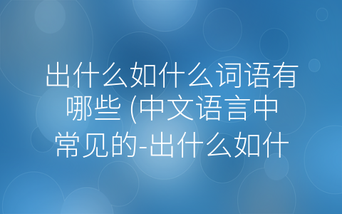 出什么如什么词语有哪些 (中文语言中常见的-出什么如什么”词语)