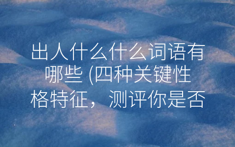 出人什么什么词语有哪些 (四种关键性格特征，测评你是否属于-出人之外”的人才)