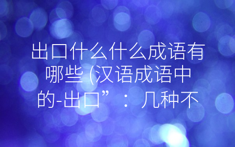 出口什么什么成语有哪些 (汉语成语中的-出口”：几种不同表达方式的解析)