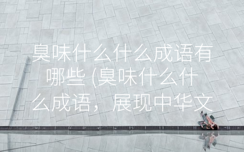 臭味什么什么成语有哪些 (臭味什么什么成语，展现中华文化的瑰宝)