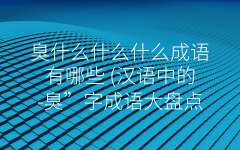 臭什么什么什么成语有哪些 (汉语中的-臭”字成语大盘点)