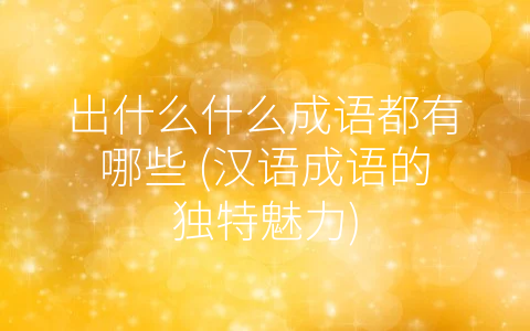 出什么什么成语都有哪些 (汉语成语的独特魅力)