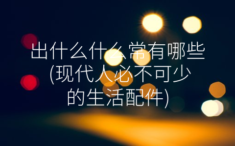 出什么什么常有哪些 (现代人必不可少的生活配件)
