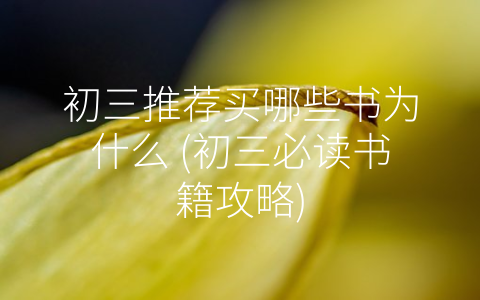 初三推荐买哪些书为什么 (初三必读书籍攻略)
