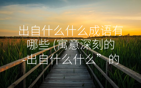 出自什么什么成语有哪些 (寓意深刻的-出自什么什么”的成语)
