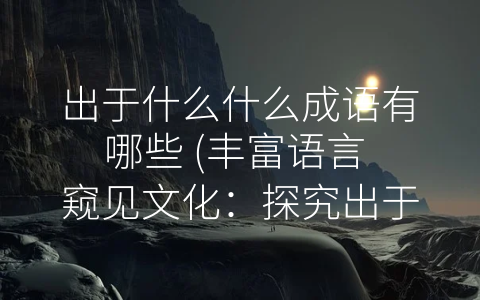 出于什么什么成语有哪些 (丰富语言 窥见文化：探究出于什么什么的成语)