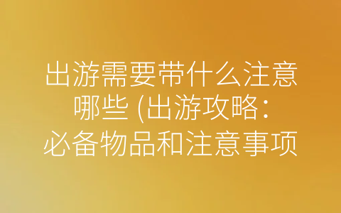 出游需要带什么注意哪些 (出游攻略：必备物品和注意事项)