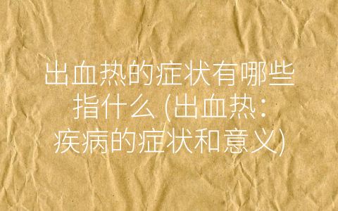 出血热的症状有哪些指什么 (出血热：疾病的症状和意义)
