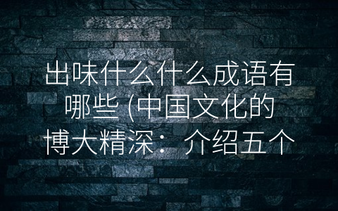 出味什么什么成语有哪些 (中国文化的博大精深：介绍五个-出味”成语的含义和用法)
