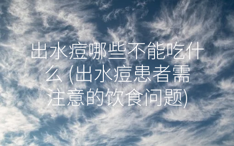 出水痘哪些不能吃什么 (出水痘患者需注意的饮食问题)