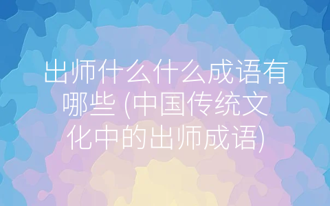 出师什么什么成语有哪些 (中国传统文化中的出师成语)