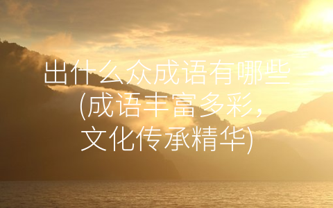 出什么众成语有哪些 (成语丰富多彩，文化传承精华)