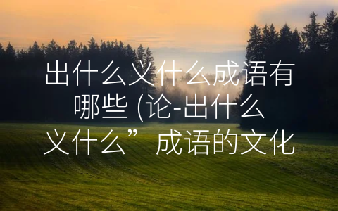 出什么义什么成语有哪些 (论-出什么义什么”成语的文化内涵)