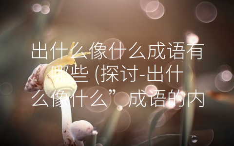 出什么像什么成语有哪些 (探讨-出什么像什么”成语的内涵与用法)