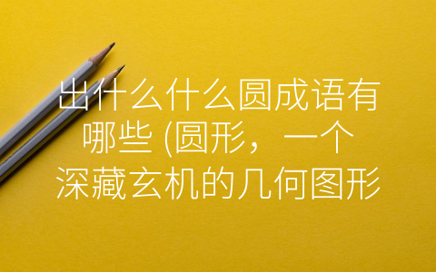 出什么什么圆成语有哪些 (圆形，一个深藏玄机的几何图形。)