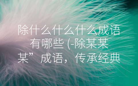 除什么什么什么成语有哪些 (-除某某某”成语，传承经典、引领社会)