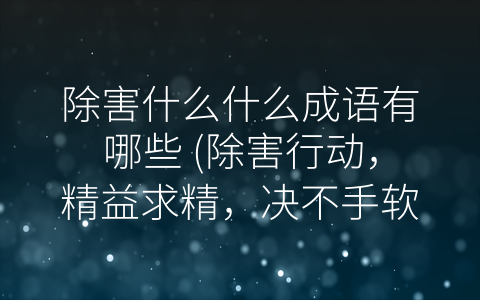 除害什么什么成语有哪些 (除害行动，精益求精，决不手软)