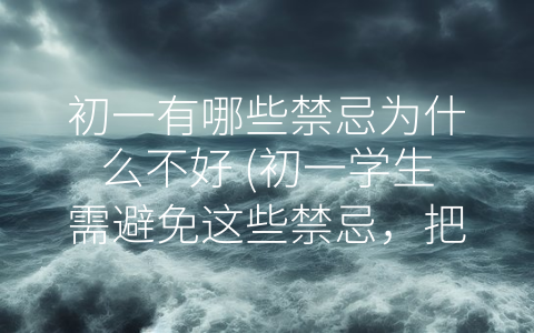 初一有哪些禁忌为什么不好 (初一学生需避免这些禁忌，把握健康成长之路)