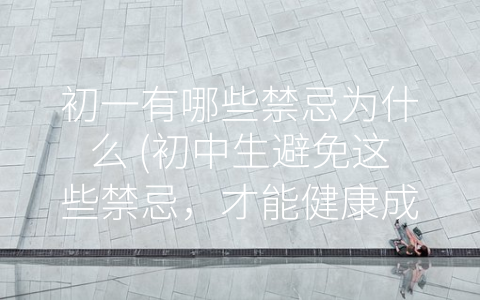 初一有哪些禁忌为什么 (初中生避免这些禁忌，才能健康成长)