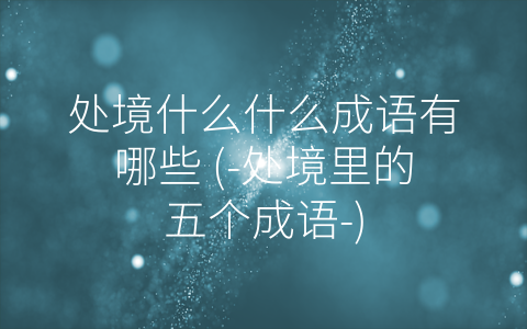 处境什么什么成语有哪些 (-处境里的五个成语-)