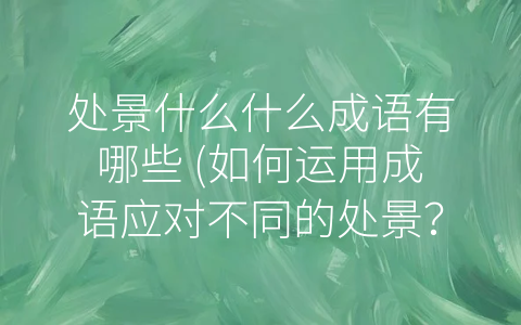 处景什么什么成语有哪些 (如何运用成语应对不同的处景？)