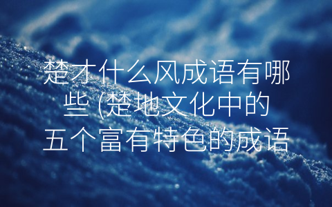 楚才什么风成语有哪些 (楚地文化中的五个富有特色的成语)