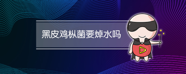 黑皮鸡枞菌要焯水吗 鸡枞菌的最佳吃法