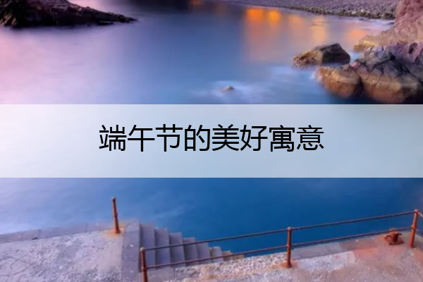 端午节的美好寓意 端午节的美好寓意和象征