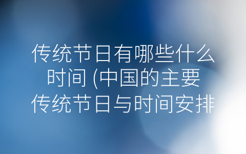 传统节日有哪些什么时间 (中国的主要传统节日与时间安排)