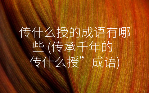 传什么授的成语有哪些 (传承千年的-传什么授”成语)