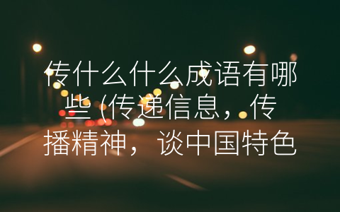 传什么什么成语有哪些 (传递信息，传播精神，谈中国特色成语-传什么什么”)