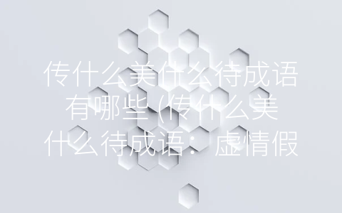 传什么美什么待成语有哪些 (传什么美什么待成语：虚情假意的掩饰，行动是最好的证明)