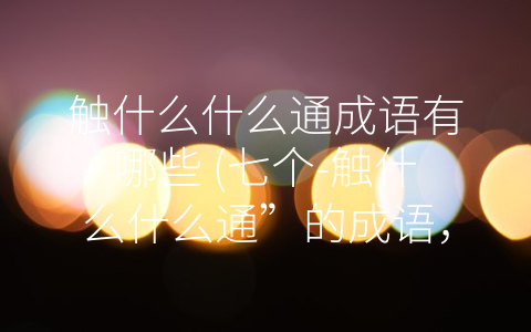 触什么什么通成语有哪些 (七个-触什么什么通”的成语，带你领略汉语语言的精髓)