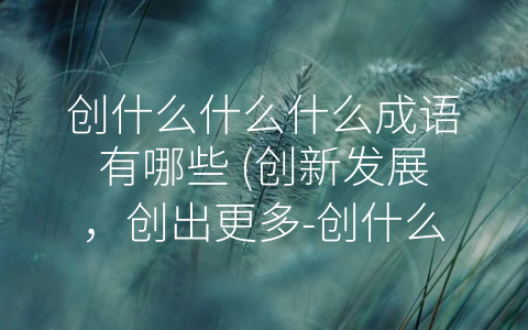 创什么什么什么成语有哪些 (创新发展，创出更多-创什么什么什么”的成语！)