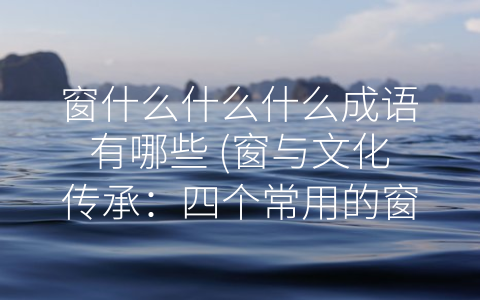 窗什么什么什么成语有哪些 (窗与文化传承：四个常用的窗成语简介)